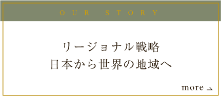 OUR STORY リージョナル戦略日本の地域から世界の地域へ