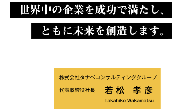 世界中の企業を成功で満たし、ともに未来を創造します。　株式会社タナベコンサルティンググループ代表取締役社長　若松 孝彦 Takahiko Wakamatsu